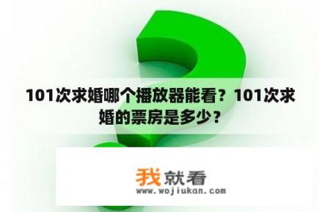 101次求婚哪个播放器能看？101次求婚的票房是多少？