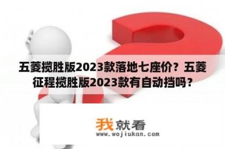 五菱揽胜版2023款落地七座价？五菱征程揽胜版2023款有自动挡吗？