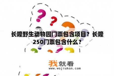 长隆野生动物园门票包含项目？长隆250门票包含什么？