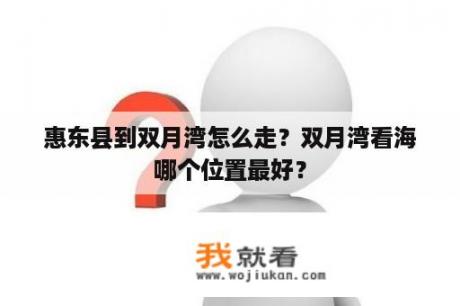 惠东县到双月湾怎么走？双月湾看海哪个位置最好？