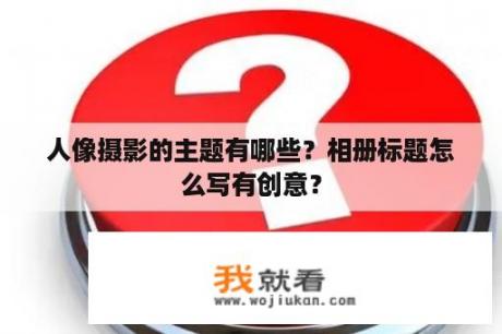 人像摄影的主题有哪些？相册标题怎么写有创意？