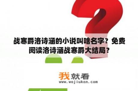 战寒爵洛诗涵的小说叫啥名字？免费阅读洛诗涵战寒爵大结局？