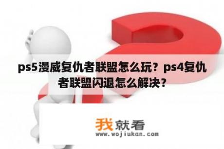 ps5漫威复仇者联盟怎么玩？ps4复仇者联盟闪退怎么解决？