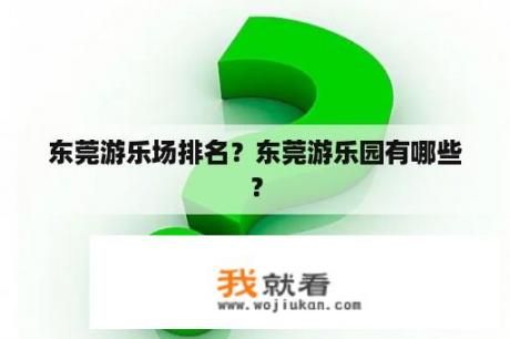 东莞游乐场排名？东莞游乐园有哪些？