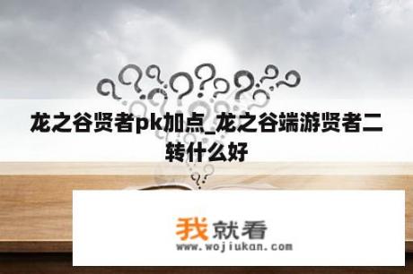 龙之谷贤者pk加点_龙之谷端游贤者二转什么好