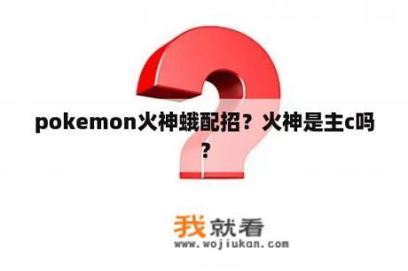 pokemon火神蛾配招？火神是主c吗？