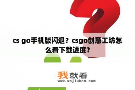 cs go手机版闪退？csgo创意工坊怎么看下载进度？