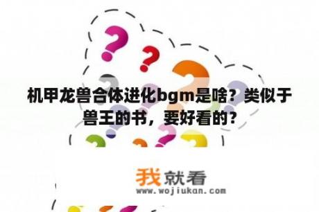 机甲龙兽合体进化bgm是啥？类似于兽王的书，要好看的？