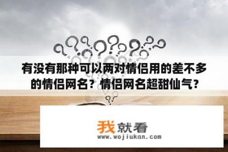 有没有那种可以两对情侣用的差不多的情侣网名？情侣网名超甜仙气？