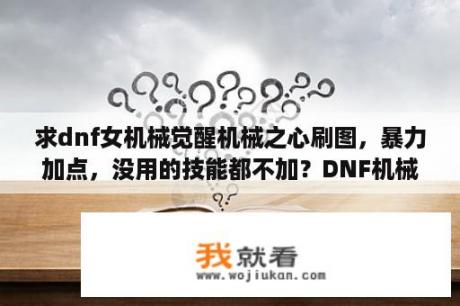 求dnf女机械觉醒机械之心刷图，暴力加点，没用的技能都不加？DNF机械元首刷图加点怎么加？装备怎么搭，能用游戏里的金币买吗？