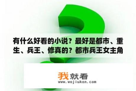 有什么好看的小说？最好是都市、重生、兵王、修真的？都市兵王女主角姓柳的小说？