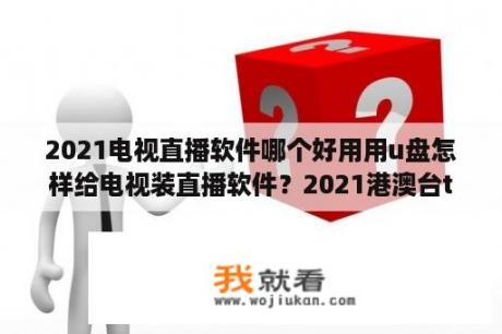 2021电视直播软件哪个好用用u盘怎样给电视装直播软件？2021港澳台tv电视直播免费版