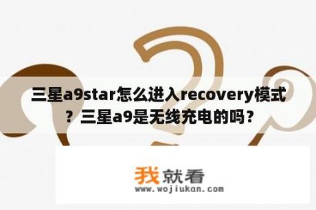 三星a9star怎么进入recovery模式？三星a9是无线充电的吗？