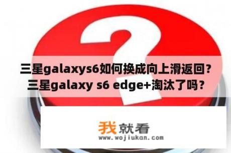 三星galaxys6如何换成向上滑返回？三星galaxy s6 edge+淘汰了吗？