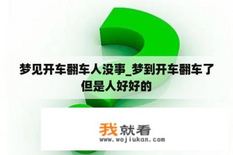 梦见开车翻车人没事_梦到开车翻车了但是人好好的