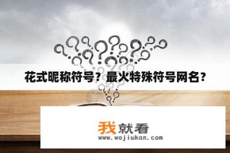 花式昵称符号？最火特殊符号网名？