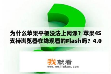 为什么苹果平板没法上网课？苹果4S支持浏览器在线观看的Flash吗？4.0的支持吗？就是和电脑一样的上百度搜个电影了可以直接观看吗？