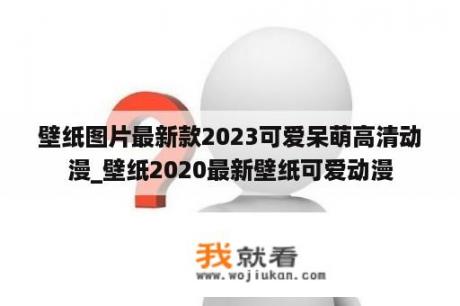 壁纸图片最新款2023可爱呆萌高清动漫_壁纸2020最新壁纸可爱动漫