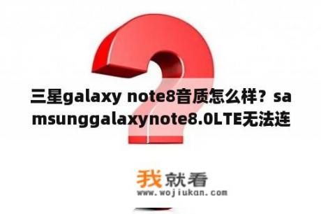三星galaxy note8音质怎么样？samsunggalaxynote8.0LTE无法连接电脑传输？