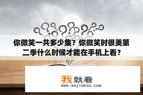 你微笑一共多少集？你微笑时很美第二季什么时候才能在手机上看？