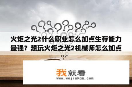 火炬之光2什么职业怎么加点生存能力最强？想玩火炬之光2机械师怎么加点？