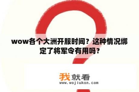 wow各个大洲开服时间？这种情况绑定了将军令有用吗？