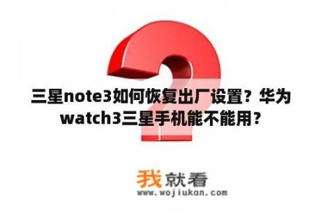 三星note3如何恢复出厂设置？华为watch3三星手机能不能用？