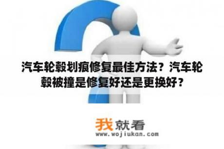 汽车轮毂划痕修复最佳方法？汽车轮毂被撞是修复好还是更换好？