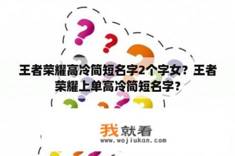 王者荣耀高冷简短名字2个字女？王者荣耀上单高冷简短名字？