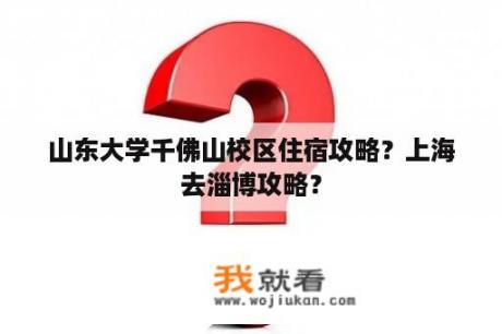 山东大学千佛山校区住宿攻略？上海去淄博攻略？