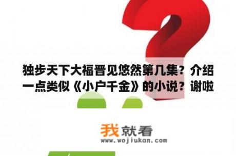 独步天下大福晋见悠然第几集？介绍一点类似《小户千金》的小说？谢啦？