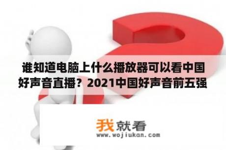 谁知道电脑上什么播放器可以看中国好声音直播？2021中国好声音前五强现场直播？