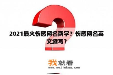 2021最火伤感网名两字？伤感网名英文缩写？