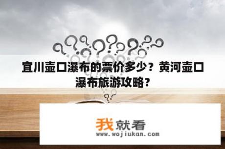 宜川壶口瀑布的票价多少？黄河壶口瀑布旅游攻略？