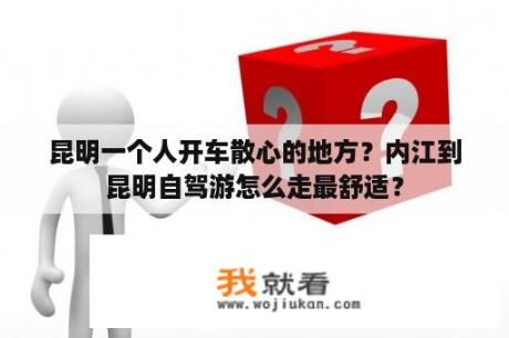 昆明一个人开车散心的地方？内江到昆明自驾游怎么走最舒适？