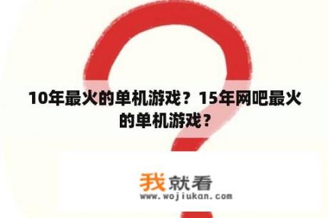 10年最火的单机游戏？15年网吧最火的单机游戏？