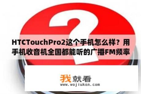 HTCTouchPro2这个手机怎么样？用手机收音机全国都能听的广播FM频率给几个？