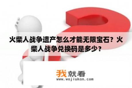 火柴人战争遗产怎么才能无限宝石？火柴人战争兑换码是多少？