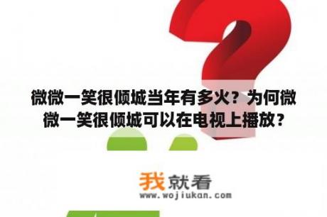 微微一笑很倾城当年有多火？为何微微一笑很倾城可以在电视上播放？