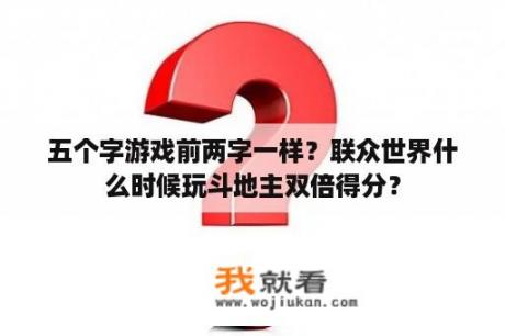 五个字游戏前两字一样？联众世界什么时候玩斗地主双倍得分？