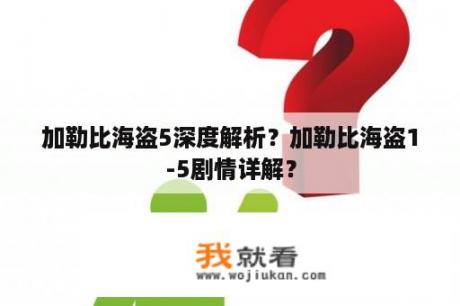 加勒比海盗5深度解析？加勒比海盗1-5剧情详解？