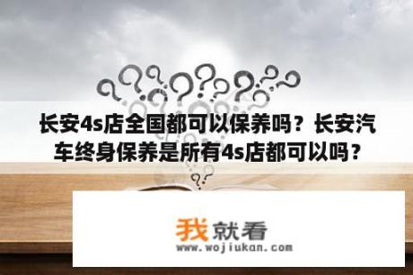 长安4s店全国都可以保养吗？长安汽车终身保养是所有4s店都可以吗？