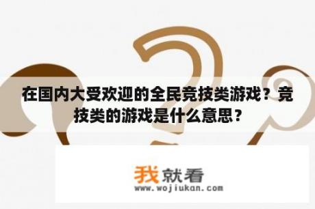 在国内大受欢迎的全民竞技类游戏？竞技类的游戏是什么意思？