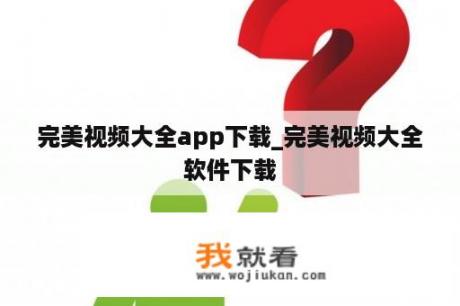 完美视频大全app下载_完美视频大全软件下载