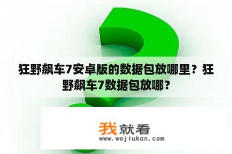 狂野飙车7安卓版的数据包放哪里？狂野飙车7数据包放哪？