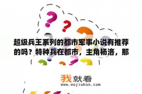 超级兵王系列的都市军事小说有推荐的吗？特种兵在都市，主角杨洛，那部小说有多少是多少？