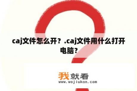 caj文件怎么开？.caj文件用什么打开电脑？