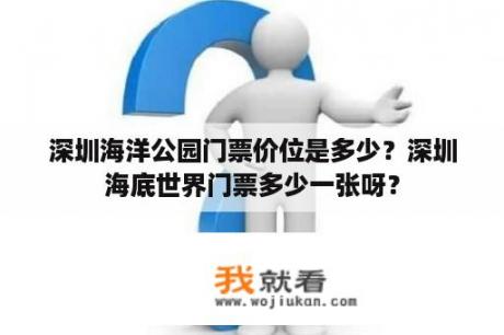 深圳海洋公园门票价位是多少？深圳海底世界门票多少一张呀？