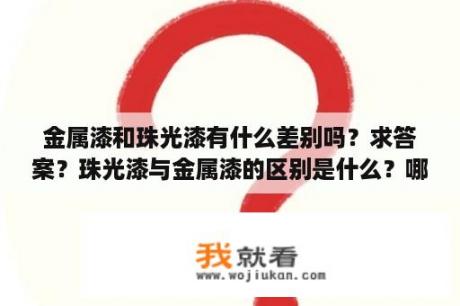 金属漆和珠光漆有什么差别吗？求答案？珠光漆与金属漆的区别是什么？哪一种比较好呢？