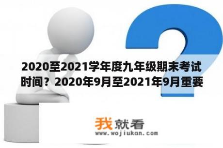 2020至2021学年度九年级期末考试时间？2020年9月至2021年9月重要时间节点？